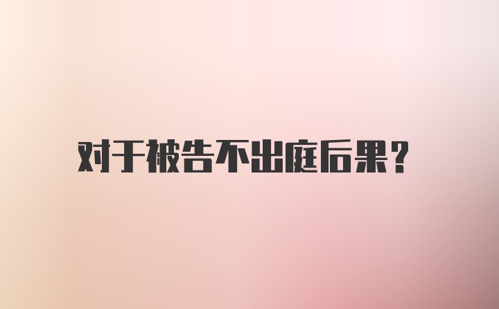 对于被告不出庭后果？