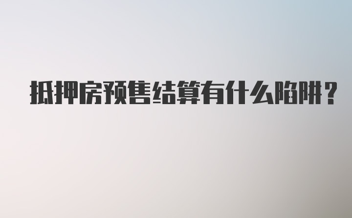 抵押房预售结算有什么陷阱？