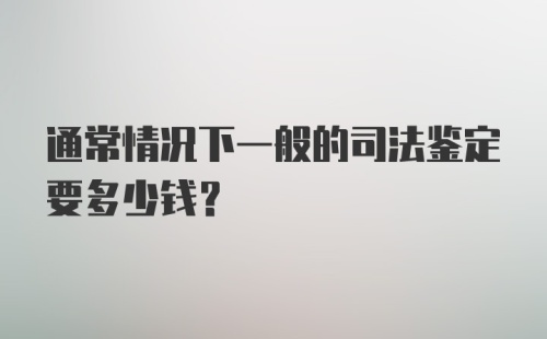 通常情况下一般的司法鉴定要多少钱？