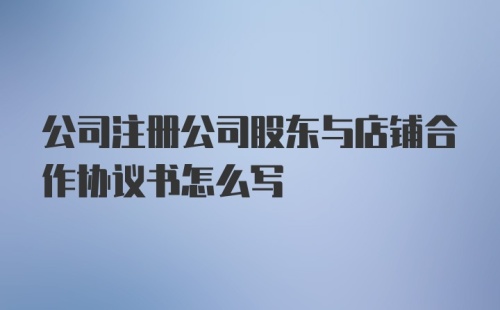 公司注册公司股东与店铺合作协议书怎么写