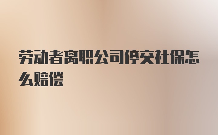 劳动者离职公司停交社保怎么赔偿