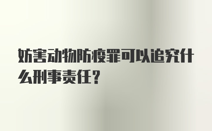 妨害动物防疫罪可以追究什么刑事责任?