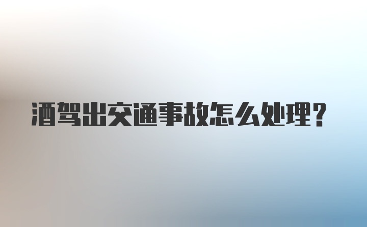 酒驾出交通事故怎么处理?