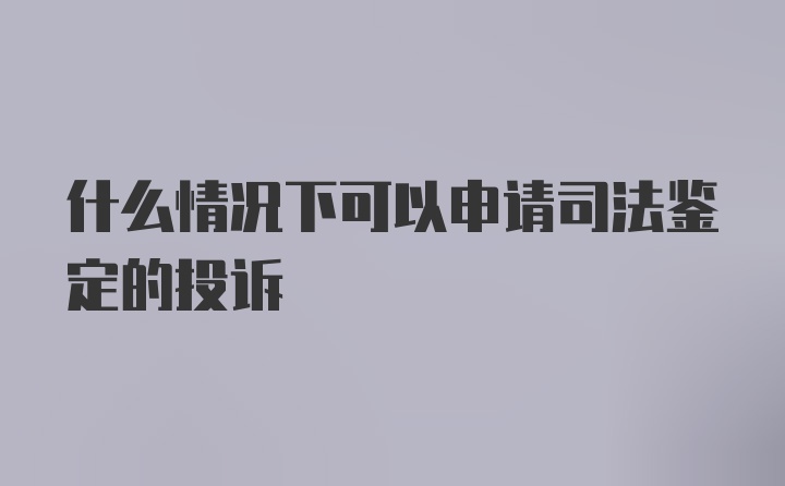 什么情况下可以申请司法鉴定的投诉