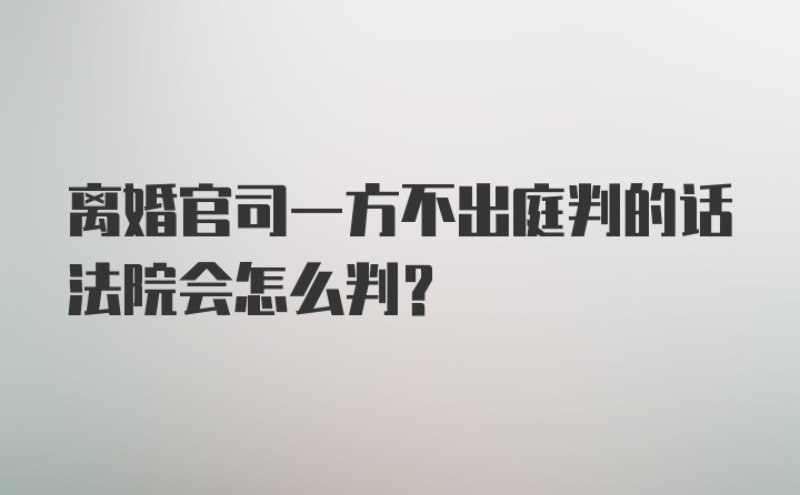 离婚官司一方不出庭判的话法院会怎么判？