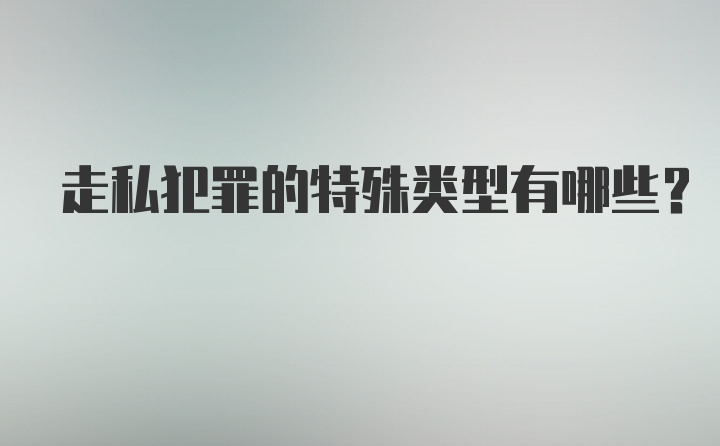 走私犯罪的特殊类型有哪些?