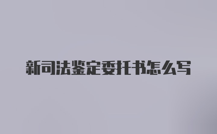 新司法鉴定委托书怎么写