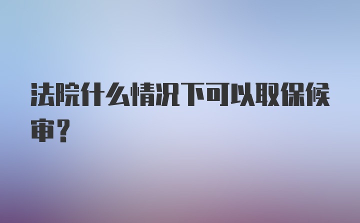 法院什么情况下可以取保候审?