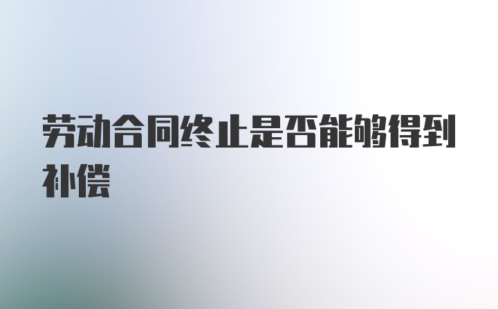 劳动合同终止是否能够得到补偿