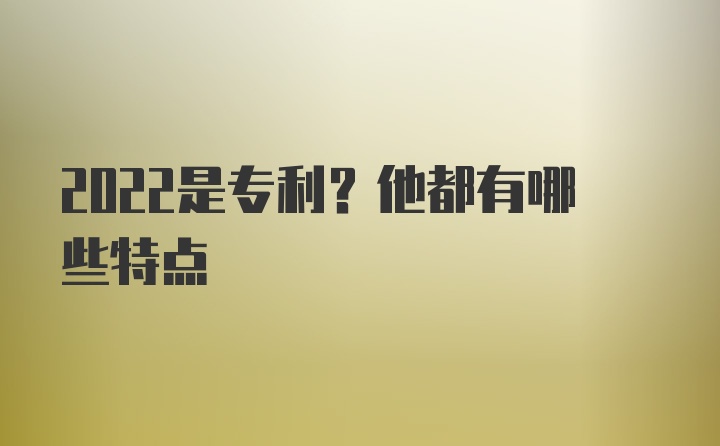 2022是专利？他都有哪些特点