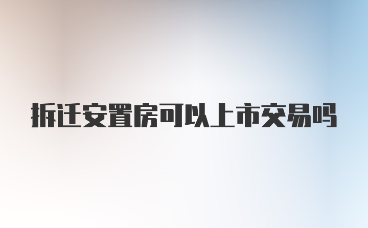 拆迁安置房可以上市交易吗