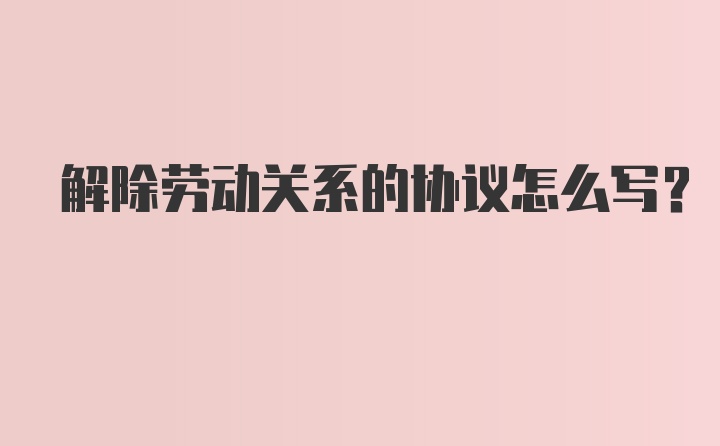 解除劳动关系的协议怎么写？