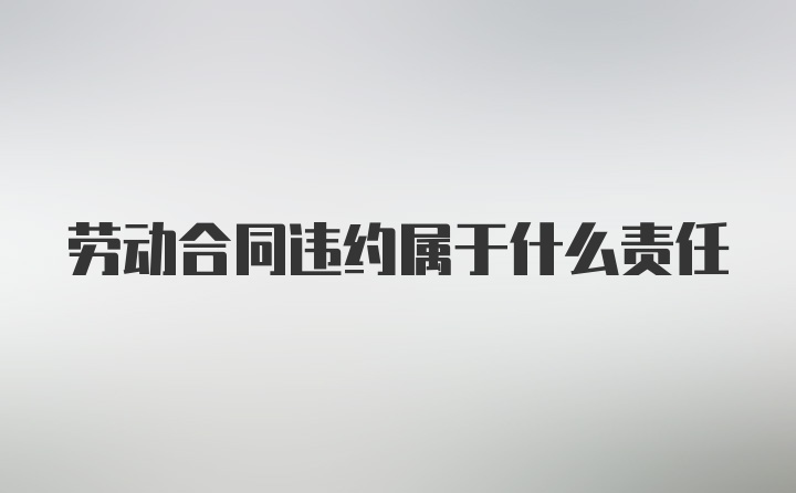 劳动合同违约属于什么责任