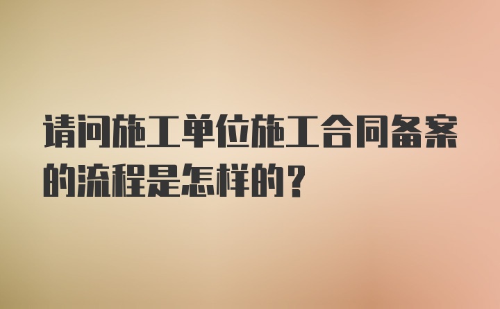 请问施工单位施工合同备案的流程是怎样的？