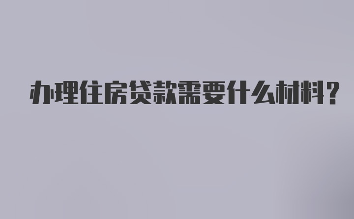 办理住房贷款需要什么材料？