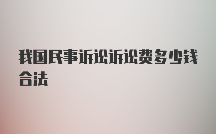 我国民事诉讼诉讼费多少钱合法