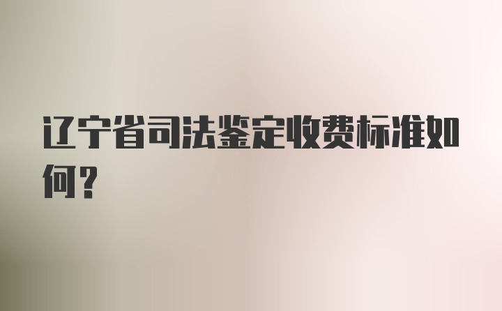 辽宁省司法鉴定收费标准如何？