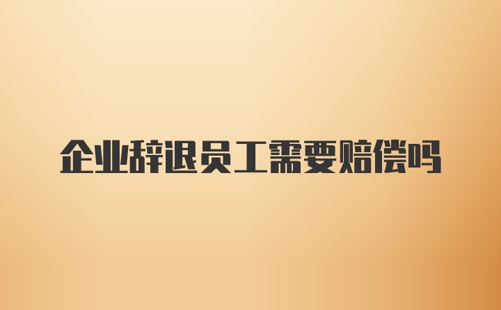 企业辞退员工需要赔偿吗