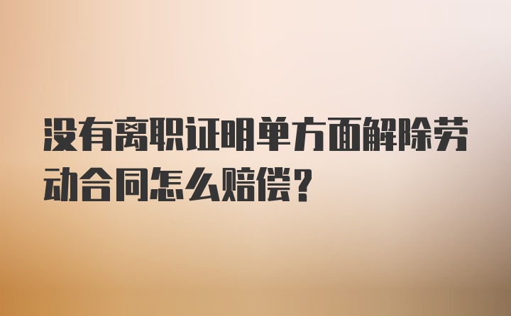 没有离职证明单方面解除劳动合同怎么赔偿?