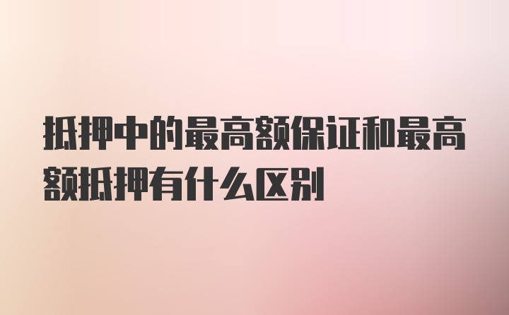 抵押中的最高额保证和最高额抵押有什么区别