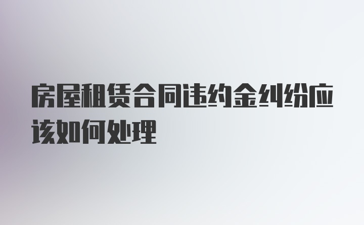 房屋租赁合同违约金纠纷应该如何处理