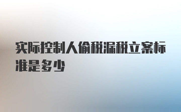 实际控制人偷税漏税立案标准是多少