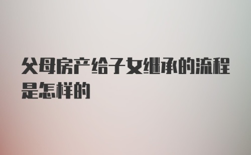 父母房产给子女继承的流程是怎样的