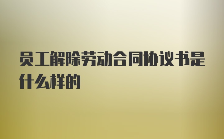 员工解除劳动合同协议书是什么样的