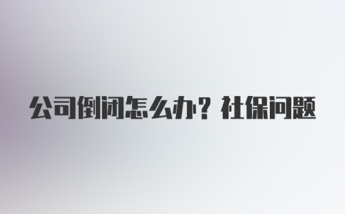 公司倒闭怎么办？社保问题