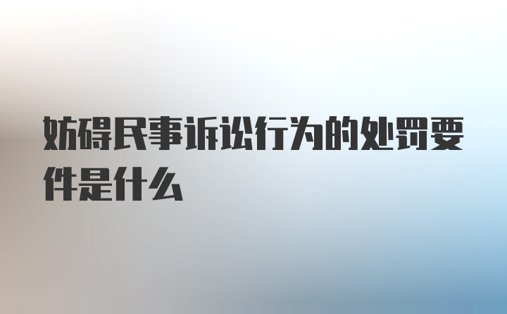 妨碍民事诉讼行为的处罚要件是什么