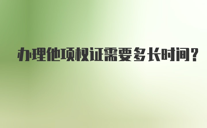 办理他项权证需要多长时间？