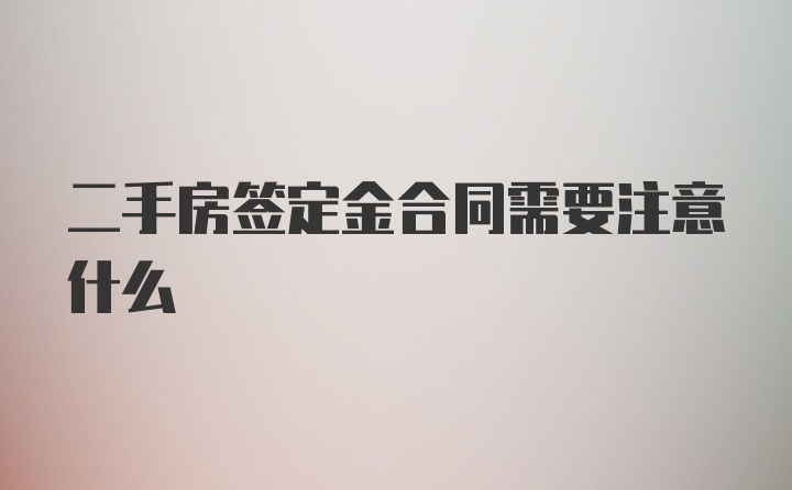 二手房签定金合同需要注意什么