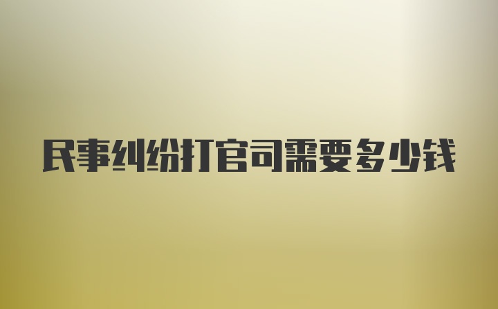 民事纠纷打官司需要多少钱