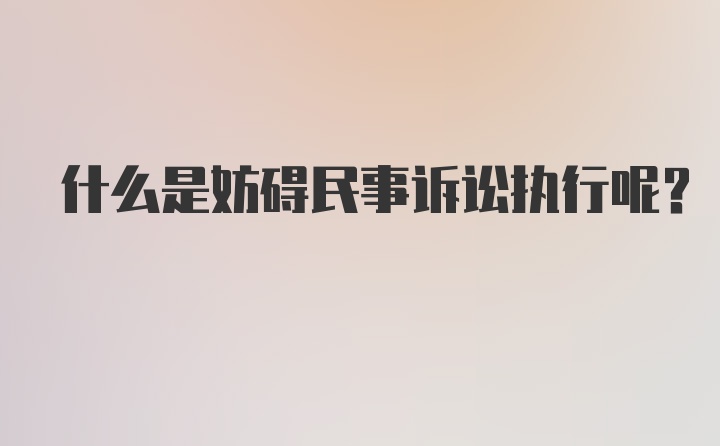 什么是妨碍民事诉讼执行呢？