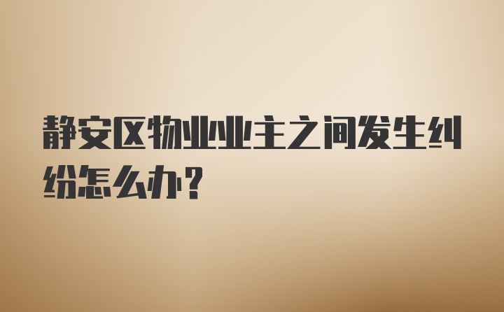 静安区物业业主之间发生纠纷怎么办？