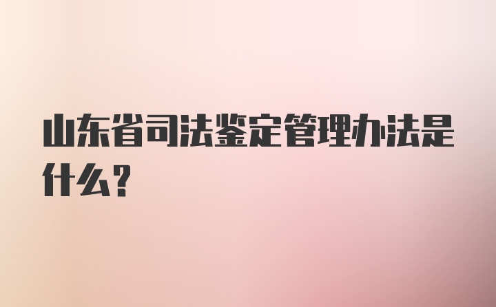 山东省司法鉴定管理办法是什么？