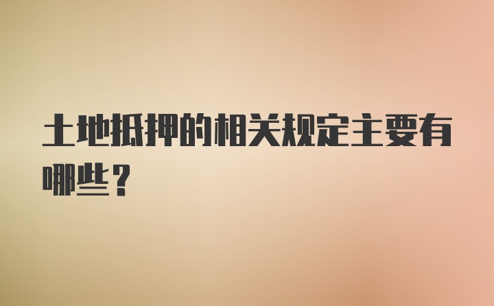 土地抵押的相关规定主要有哪些?