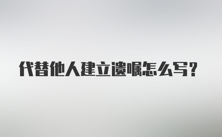 代替他人建立遗嘱怎么写？