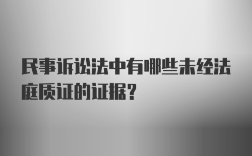 民事诉讼法中有哪些未经法庭质证的证据?