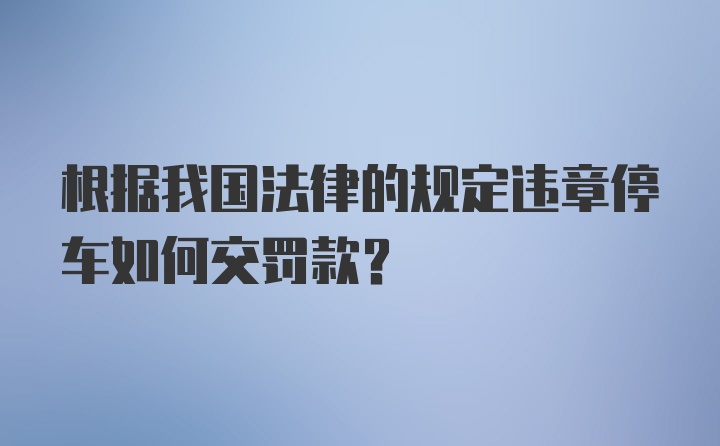 根据我国法律的规定违章停车如何交罚款?