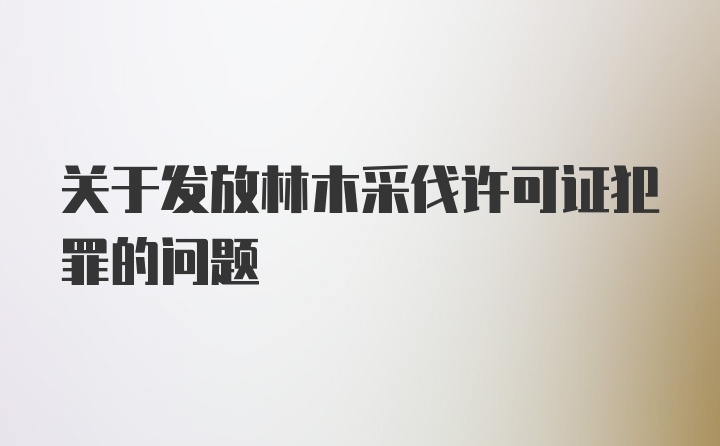 关于发放林木采伐许可证犯罪的问题