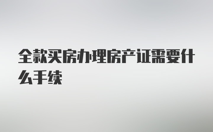 全款买房办理房产证需要什么手续