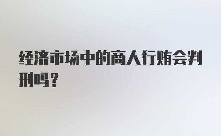 经济市场中的商人行贿会判刑吗？