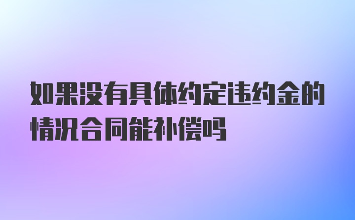 如果没有具体约定违约金的情况合同能补偿吗