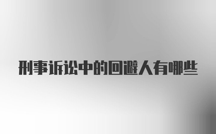 刑事诉讼中的回避人有哪些