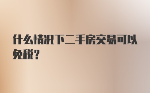 什么情况下二手房交易可以免税？