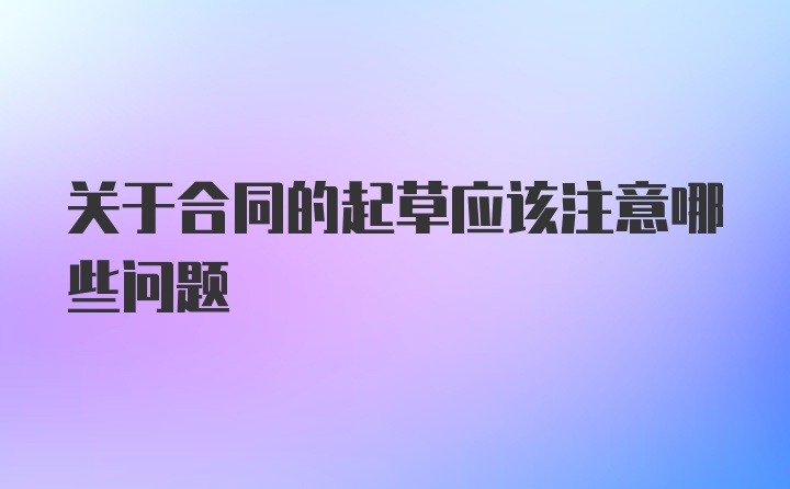 关于合同的起草应该注意哪些问题