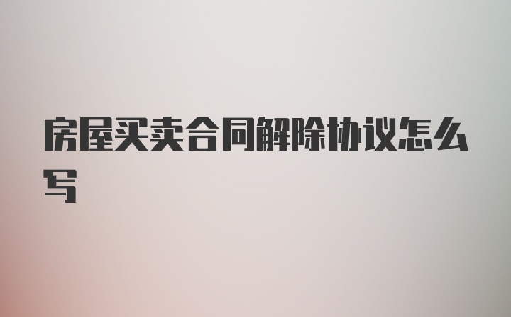 房屋买卖合同解除协议怎么写