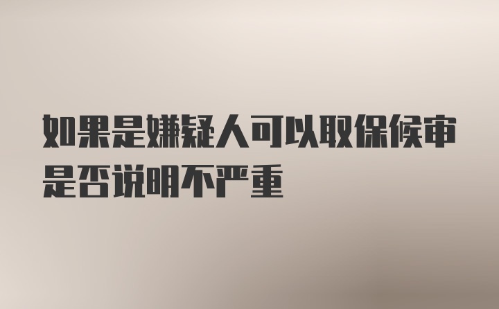 如果是嫌疑人可以取保候审是否说明不严重