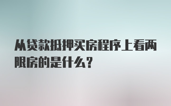 从贷款抵押买房程序上看两限房的是什么？